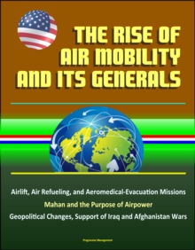 Rise of Air Mobility and Its Generals: Airlift, Air Refueling, and Aeromedical-Evacuation Missions, Mahan and the Purpose of Airpower, Geopolitical Changes, Support of Iraq and Afghanistan Wars