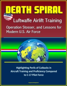 Death Spiral: Luftwaffe Airlift Training, Operation Stosser, and Lessons for Modern U.S. Air Force - Highlighting Perils of Cutbacks in Aircraft Training and Proficiency Compared to C-17 Pilot Force