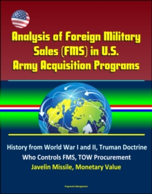 Analysis of Foreign Military Sales (FMS) in U.S. Army Acquisition Programs - History from World War I and II, Truman Doctrine, Who Controls FMS, TOW Procurement, Javelin Missile, Monetary Value