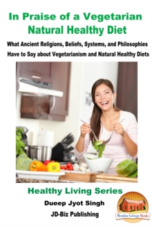 In Praise of a Vegetarian Natural Healthy Diet: What Ancient Religions, Beliefs, Systems, and Philosophies Have to Say about Vegetarianism and Natural Healthy Diets