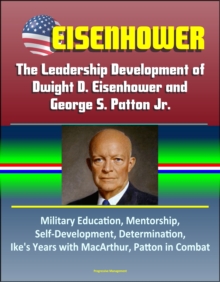 Eisenhower: The Leadership Development of Dwight D. Eisenhower and George S. Patton Jr., Military Education, Mentorship, Self-Development, Determination, Ike's Years with MacArthur, Patton in Combat