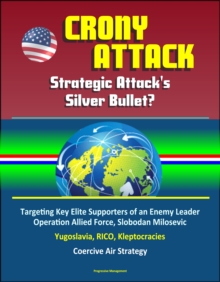 Crony Attack: Strategic Attack's Silver Bullet? Targeting Key Elite Supporters of an Enemy Leader - Operation Allied Force, Slobodan Milosevic, Yugoslavia, RICO, Kleptocracies, Coercive Air Strategy