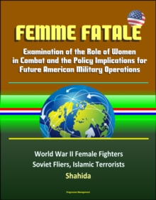 Femme Fatale: Examination of the Role of Women in Combat and the Policy Implications for Future American Military Operations - World War II Female Fighters, Soviet Fliers, Islamic Terrorists, Shahida