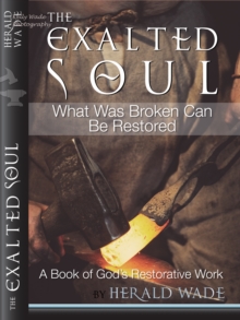 Exalted Soul What Was Broken Can Be Restored A Book of God's Restorative Work Herald Wade