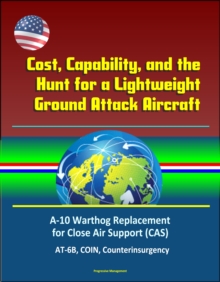 Cost, Capability, and the Hunt for a Lightweight Ground Attack Aircraft: A-10 Warthog Replacement for Close Air Support (CAS), AT-6B, COIN, Counterinsurgency