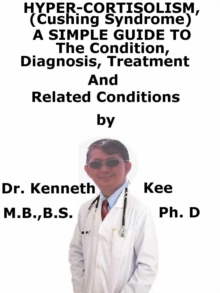 Hyper-cortisolism (Cushing Syndrome), A Simple Guide To The Condition, Diagnosis, Treatment And Related Conditions