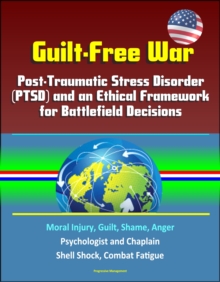 Guilt-Free War: Post-Traumatic Stress Disorder (PTSD) and an Ethical Framework for Battlefield Decisions - Moral Injury, Guilt, Shame, Anger, Psychologist and Chaplain, Shell Shock, Combat Fatigue