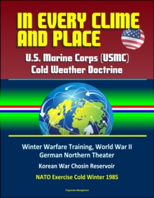 In Every Clime and Place: U.S. Marine Corps (USMC) Cold Weather Doctrine - Winter Warfare Training, World War II German Northern Theater, Korean War Chosin Reservoir, NATO Exercise Cold Winter 1985