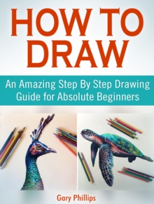 How to Draw: An Amazing Step By Step Drawing Guide for Absolute Beginners