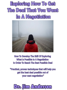 Exploring How To Get The Deal That You Want In A Negotiation: How To Develop The Skill Of Exploring What Is Possible In A Negotiation In Order To Reach The Best Possible Deal