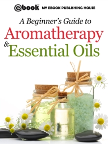 A Beginner's Guide to Aromatherapy & Essential Oils : Recipes for Health and Healing