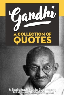 Gandhi: A Collection Of Quotes - His Thoughts On Peace, Action, Change, Philosophy, Education, Happiness, Humanity, Love And More!