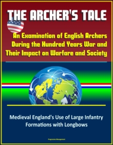 Archer's Tale: An Examination of English Archers During the Hundred Years War and Their Impact on Warfare and Society - Medieval England's Use of Large Infantry Formations with Longbows