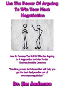 Use The Power Of Arguing To Win Your Next Negotiation: How To Develop The Skill Of Effective Arguing In A Negotiation In Order To Get The Best Possible Outcome