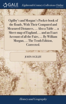 Ogilby's and Morgan's Pocket-book of the Roads, With Their Computed and Measured Distances, ... Also a Table ... a Sheet-map of England, ... and an Exact Account of all the Fairs, ... By William Morga