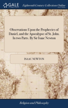 Observations Upon the Prophecies of Daniel, and the Apocalypse of St. John. in Two Parts. by Sir Isaac Newton