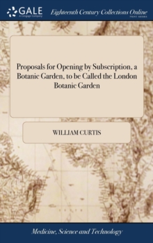 Proposals for Opening by Subscription, a Botanic Garden, to Be Called the London Botanic Garden : Designed for the Use of the Physician, the Apothecary, the Student in Physic, ... by William Curtis,, Hardback Book Proposals for Opening by Subscription, a Botanic Garden, to Be Called the London Botanic Garden : Designed for the Use of the Physician, the Apothecary, the Student in Physic, ... by William Curtis,, Hardback Book