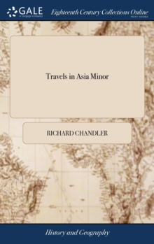 Travels in Asia Minor : Or an Account of a Tour Made at the Expense of the Society of Dilettanti. by Richard Chandler, D.D.