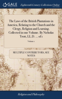 The Laws of the British Plantations in America, Relating to the Church and the Clergy, Religion and Learning. Collected in one Volume. By Nicholas Trott, LL.D. ... of 1; Volume 1