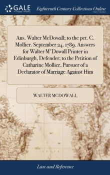 Ans. Walter McDowall; To the Pet. C. Mollier. September 24. 1789. Answers for Walter m'Dowall Printer in Edinburgh, Defender; To the Petition of Catharine Mollier, Pursuer of a Declarator of Marriage, Hardback Book Ans. Walter McDowall; To the Pet. C. Mollier. September 24. 1789. Answers for Walter m'Dowall Printer in Edinburgh, Defender; To the Petition of Catharine Mollier, Pursuer of a Declarator of Marriage, Hardback Book