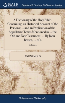 A Dictionary of the Holy Bible. Containing, an Historical Account of the Persons; ... and an Explication of the Appellative Terms Mentioned in ... the Old and New Testament. ... By John Brown, ... of