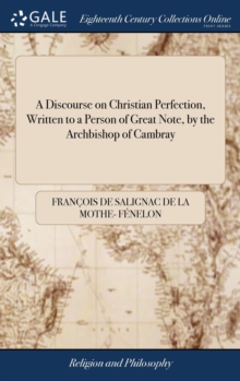 A Discourse on Christian Perfection, Written to a Person of Great Note, by the Archbishop of Cambray : To Which is Added a Treatise on Dejection or Lowness of Spirits, by the Same Author