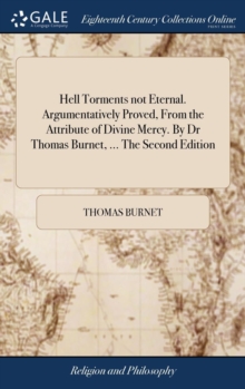 Hell Torments not Eternal. Argumentatively Proved, From the Attribute of Divine Mercy. By Dr Thomas Burnet, ... The Second Edition