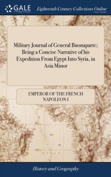 Military Journal of General Buonaparte; Being a Concise Narrative of His Expedition from Egypt Into Syria, in Asia Minor : Giving a Succinct Account of the Various Marches, Battles