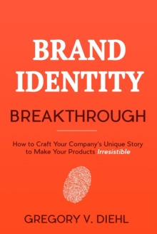 Brand Identity Breakthrough: How to Craft Your Company's Unique Story to Make Your Products Irresistible