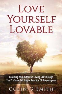 Love Yourself Lovable: Realising Your Authentic Loving Self Through The Profound Yet Simple Practice Of Ho'oponopono