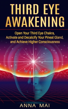 Third Eye Awakening: Open Your Third Eye Chakra, Activate and Decalcify Your Pineal Gland, and Achieve Higher Consciousness