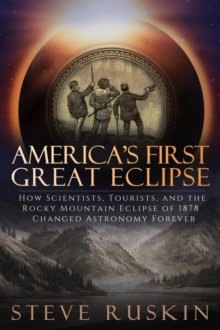 America's First Great Eclipse: How Scientists, Tourists, and the Rocky Mountain Eclipse of 1878 Changed Astronomy Forever