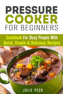 Pressure Cooker for Beginners: Cookbook for Busy People with Quick, Simple & Delicious Recipes