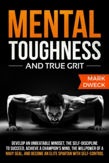 Mental Toughness and True Grit: Develop an Unbeatable Mindset, the Self-Discipline to Succeed, Achieve a Champion's Mind, the Willpower of a Navy Seal, and Become an Elite Spartan with Self-Control