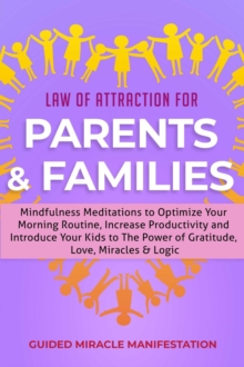 Law of Attraction for Parents & Families Mindfulness Meditations to Optimize Your Morning Routine, Increase Productivity and Introduce Your Kids to The Power of Gratitude, Love, Miracles & Logic