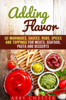 Adding Flavor: 50 Marinades, Sauces, Rubs, Spices and Toppings for Meats, Seafood, Pasta and Desserts