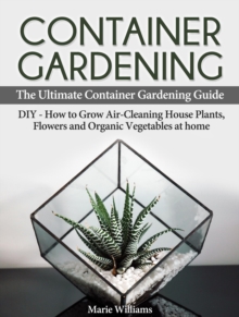 Container Gardening: The Ultimate Container Gardening Guide: DIY - How to Grow Air-Cleaning House Plants, Flowers and Organic Vegetables at home