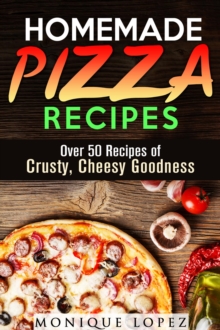 Homemade Pizza Recipes: Over 50 Recipes of Crusty, Cheesy Goodness