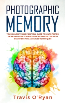 Photographic Memory: Your Complete and Practical Guide to Learn Faster, Increase Retention and Be More Productive with Beginners and Advanced Techniques