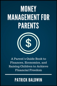 Money Management for Parents: A Parent's Guide Book to Finances, Economics, and Raising Children to Achieve Financial Freedom