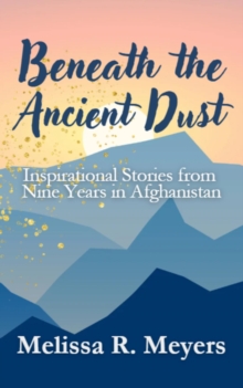 Beneath the Ancient Dust: Inspirational Stories From Nine Years in Afghanistan