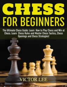 Chess: How To Play Chess For Beginners: Learn How to Win at Chess - Master Chess Tactics, Chess Openings and Chess Strategies!