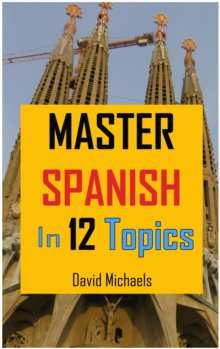 Master Spanish in 12 Topics: Over 170 intermediate words and phrases explained