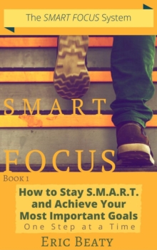 Smart Focus (Book 1): How to Stay S.M.A.R.T. and Achieve Your Most Important Goals One Step at a Time.