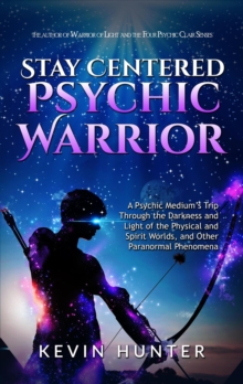 Stay Centered Psychic Warrior: A Psychic Medium's Trip Through the Darkness and Light of the Physical and Spirit Worlds, and Other Paranormal Phenomena