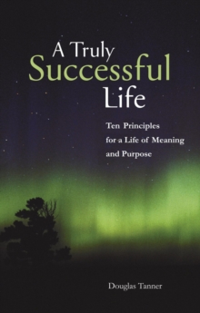 Truly Successful Life: Ten Principles for a Life of Meaning and Purpose