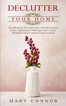 Declutter Your Home: The Ridiculously Thorough Guide to Decluttering Your Home, Organizing Your Work Space and Living the Minimalist Lifestyle without Going Overboard