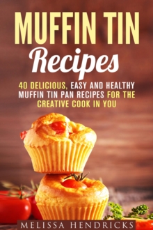 Muffin Tin Recipes: 40 Delicious, Easy and Healthy Muffin Tin Pan Recipes for the Creative Cook in You