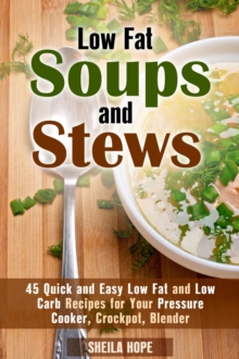 Low Fat Soups and Stews: 45 Quick and Easy Low Fat and Low Carb Recipes for Your Pressure Cooker, Crockpot, Blender