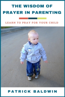 Wisdom of Prayer in Parenting: Learn to Pray for Your Child